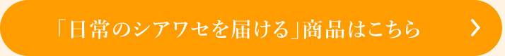 日常のシアワセを届ける すべての商品はこちら