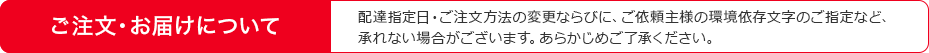 ご注文・お届けについて 配達指定日・ご注文方法の変更ならびに、ご依頼主様の環境依存文字のご指定など、承れない場合がございます。あらかじめご了承ください。